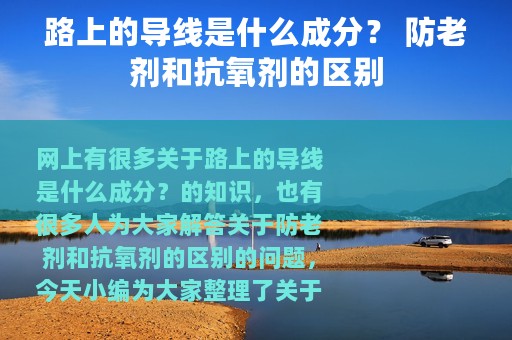 路上的导线是什么成分？ 防老剂和抗氧剂的区别