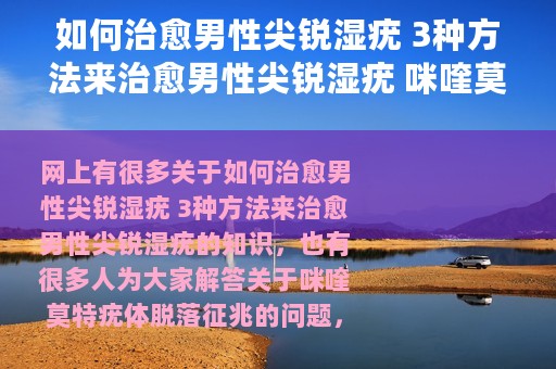 如何治愈男性尖锐湿疣 3种方法来治愈男性尖锐湿疣 咪喹莫特疣体脱落征兆