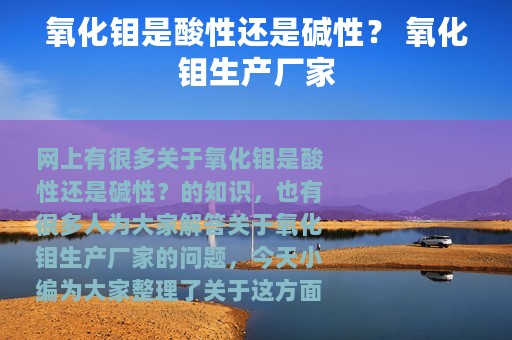 氧化钼是酸性还是碱性？ 氧化钼生产厂家