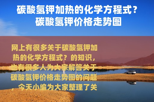 碳酸氢钾加热的化学方程式？ 碳酸氢钾价格走势图