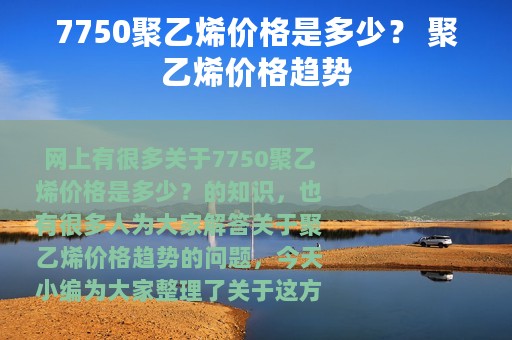 7750聚乙烯价格是多少？ 聚乙烯价格趋势