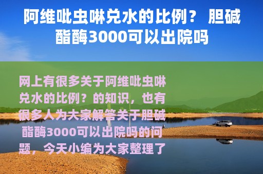 阿维吡虫啉兑水的比例？ 胆碱酯酶3000可以出院吗