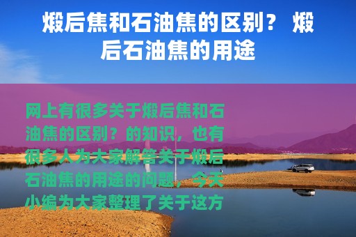 煅后焦和石油焦的区别？ 煅后石油焦的用途