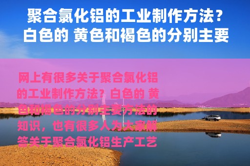 聚合氯化铝的工业制作方法？白色的 黄色和褐色的分别主要方法 聚合氯化铝生产工艺