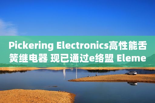 Pickering Electronics高性能舌簧继电器 现已通过e络盟 Element14在亚洲实现现货供应