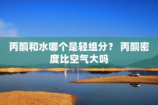丙酮和水哪个是轻组分？ 丙酮密度比空气大吗