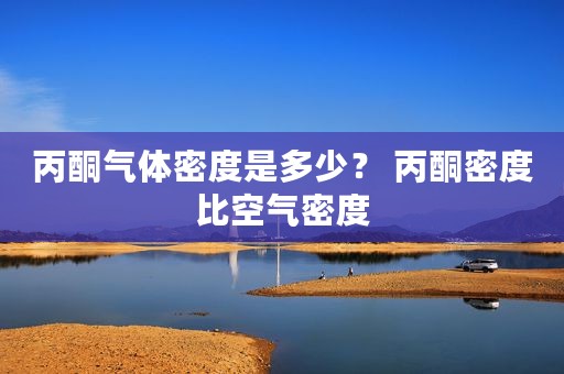 丙酮气体密度是多少？ 丙酮密度比空气密度