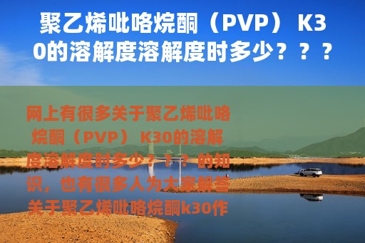 聚乙烯吡咯烷酮（PVP） K30的溶解度溶解度时多少？？？ 聚乙烯吡咯烷酮k30作用