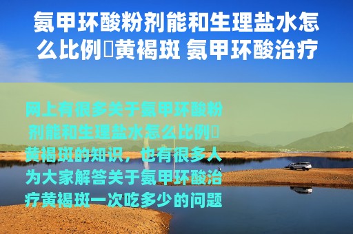 氨甲环酸粉剂能和生理盐水怎么比例袪黄褐斑 氨甲环酸治疗黄褐斑一次吃多少