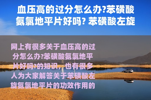 血压高的过分怎么办?苯磺酸氨氯地平片好吗? 苯磺酸左旋氨氯地平片的功效作用