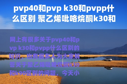 pvp40和pvp k30和pvpp什么区别 聚乙烯吡咯烷酮k30和k90区别