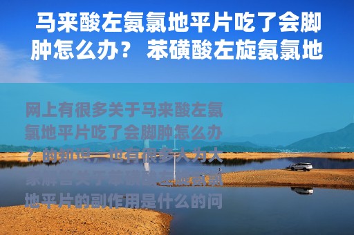 马来酸左氨氯地平片吃了会脚肿怎么办？ 苯磺酸左旋氨氯地平片的副作用是什么