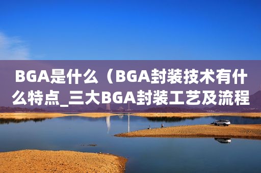 BGA是什么（BGA封装技术有什么特点_三大BGA封装工艺及流程介绍）