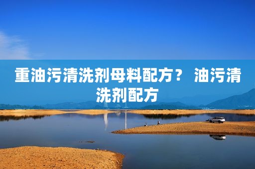 重油污清洗剂母料配方？ 油污清洗剂配方