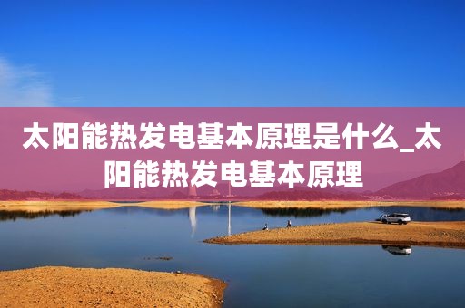 太阳能热发电基本原理是什么_太阳能热发电基本原理
