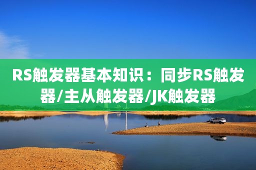 RS触发器基本知识：同步RS触发器/主从触发器/JK触发器