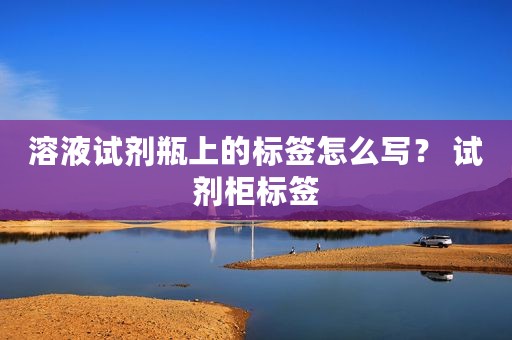 溶液试剂瓶上的标签怎么写？ 试剂柜标签