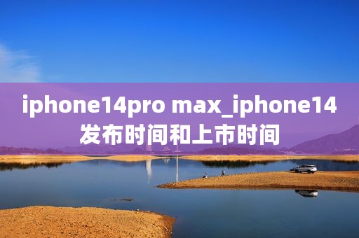 iphone14pro max_iphone14发布时间和上市时间