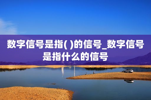 数字信号是指( )的信号_数字信号是指什么的信号