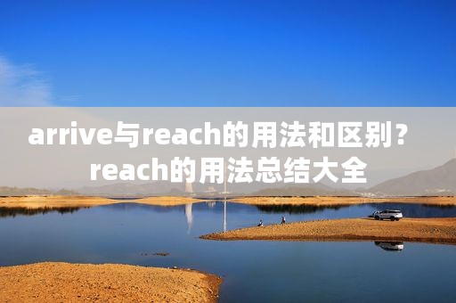 arrive与reach的用法和区别？ reach的用法总结大全