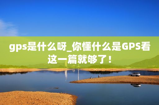 gps是什么呀_你懂什么是GPS看这一篇就够了！