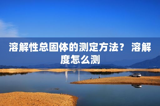 溶解性总固体的测定方法？ 溶解度怎么测