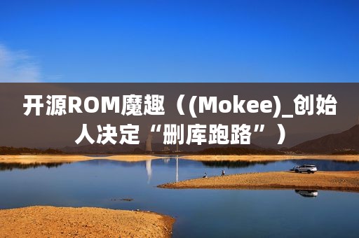 开源ROM魔趣（(Mokee)_创始人决定“删库跑路”）