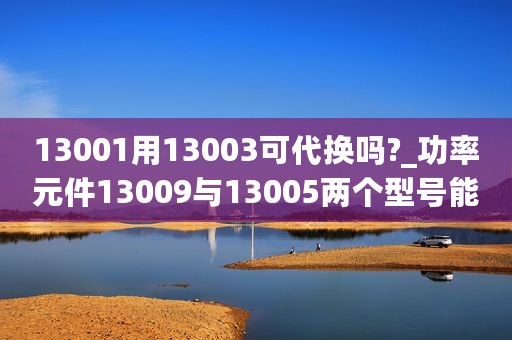 13001用13003可代换吗?_功率元件13009与13005两个型号能否代换
