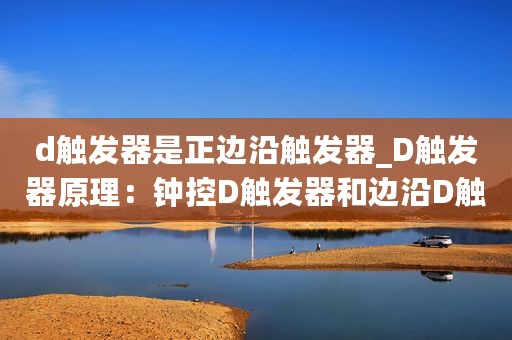 d触发器是正边沿触发器_D触发器原理：钟控D触发器和边沿D触发器