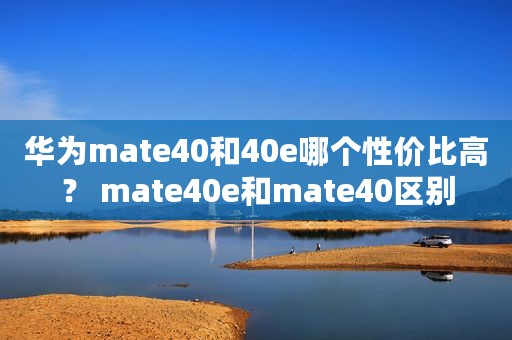 华为mate40和40e哪个性价比高？ mate40e和mate40区别