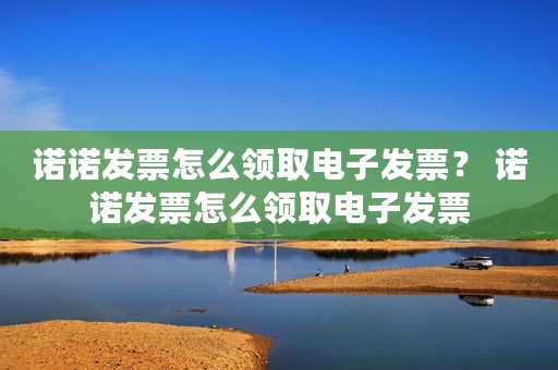 诺诺发票怎么领取电子发票？ 诺诺发票怎么领取电子发票