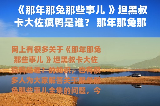 《那年那兔那些事儿 》坦黑叔卡大佐疯鸭是谁？ 那年那兔那些事儿全集