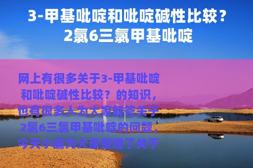 3-甲基吡啶和吡啶碱性比较？ 2氯6三氯甲基吡啶