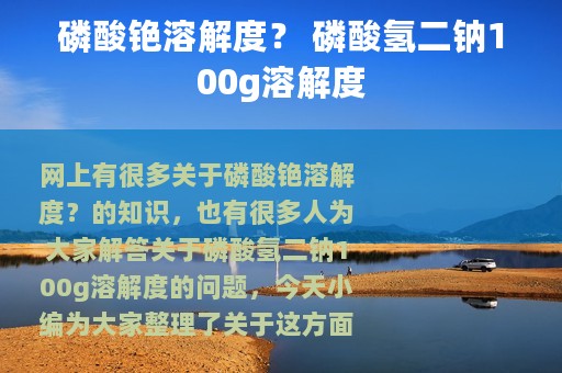 磷酸铯溶解度？ 磷酸氢二钠100g溶解度