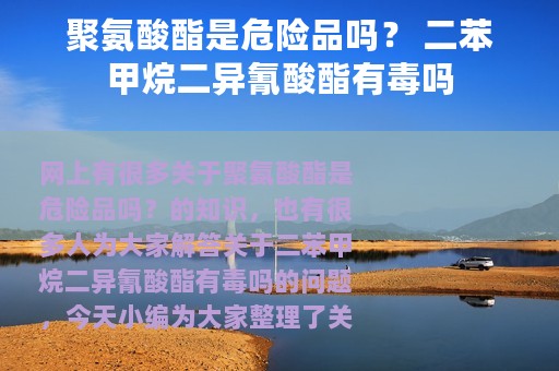 聚氨酸酯是危险品吗？ 二苯甲烷二异氰酸酯有毒吗