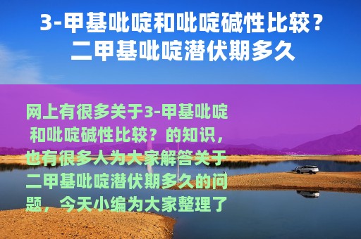 3-甲基吡啶和吡啶碱性比较？ 二甲基吡啶潜伏期多久