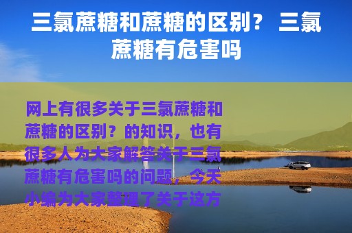 三氯蔗糖和蔗糖的区别？ 三氯蔗糖有危害吗