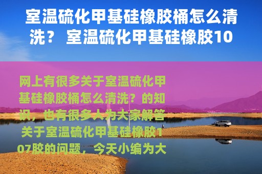 室温硫化甲基硅橡胶桶怎么清洗？ 室温硫化甲基硅橡胶107胶