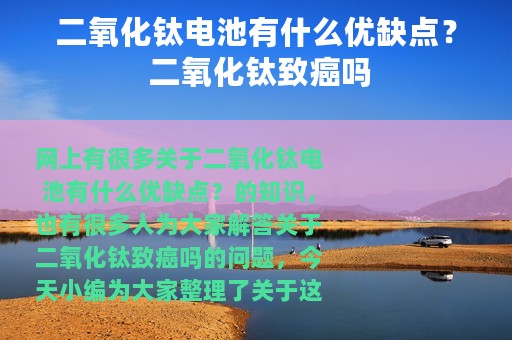 二氧化钛电池有什么优缺点？ 二氧化钛致癌吗