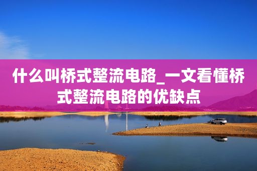 什么叫桥式整流电路_一文看懂桥式整流电路的优缺点