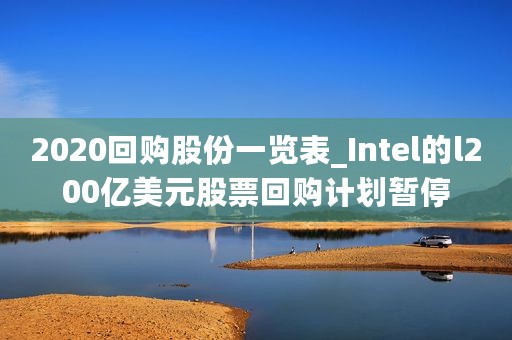 2020回购股份一览表_Intel的l200亿美元股票回购计划暂停