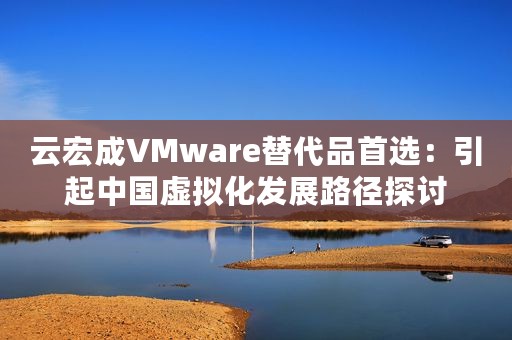 云宏成VMware替代品首选：引起中国虚拟化发展路径探讨