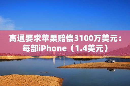 高通要求苹果赔偿3100万美元：每部iPhone（1.4美元）