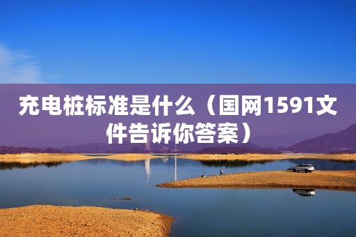 充电桩标准是什么（国网1591文件告诉你答案）