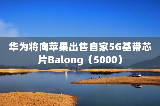 华为将向苹果出售自家5G基带芯片Balong（5000）