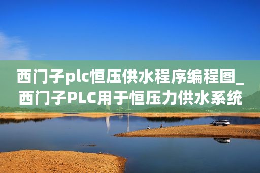 西门子plc恒压供水程序编程图_西门子PLC用于恒压力供水系统介绍