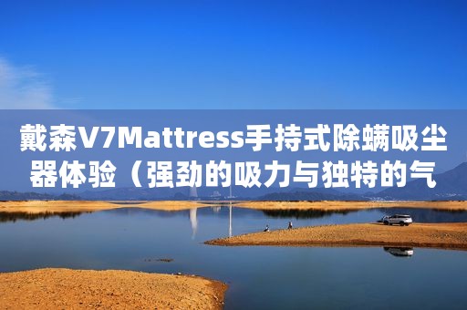 戴森V7Mattress手持式除螨吸尘器体验（强劲的吸力与独特的气旋设计黑科技）