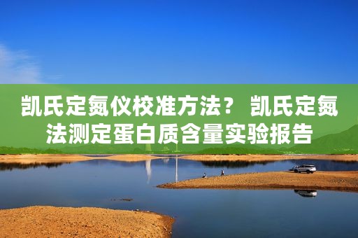 凯氏定氮仪校准方法？ 凯氏定氮法测定蛋白质含量实验报告