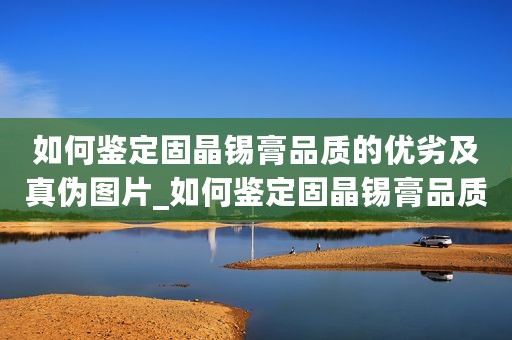 如何鉴定固晶锡膏品质的优劣及真伪图片_如何鉴定固晶锡膏品质的优劣及真伪