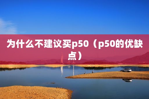 为什么不建议买p50（p50的优缺点）